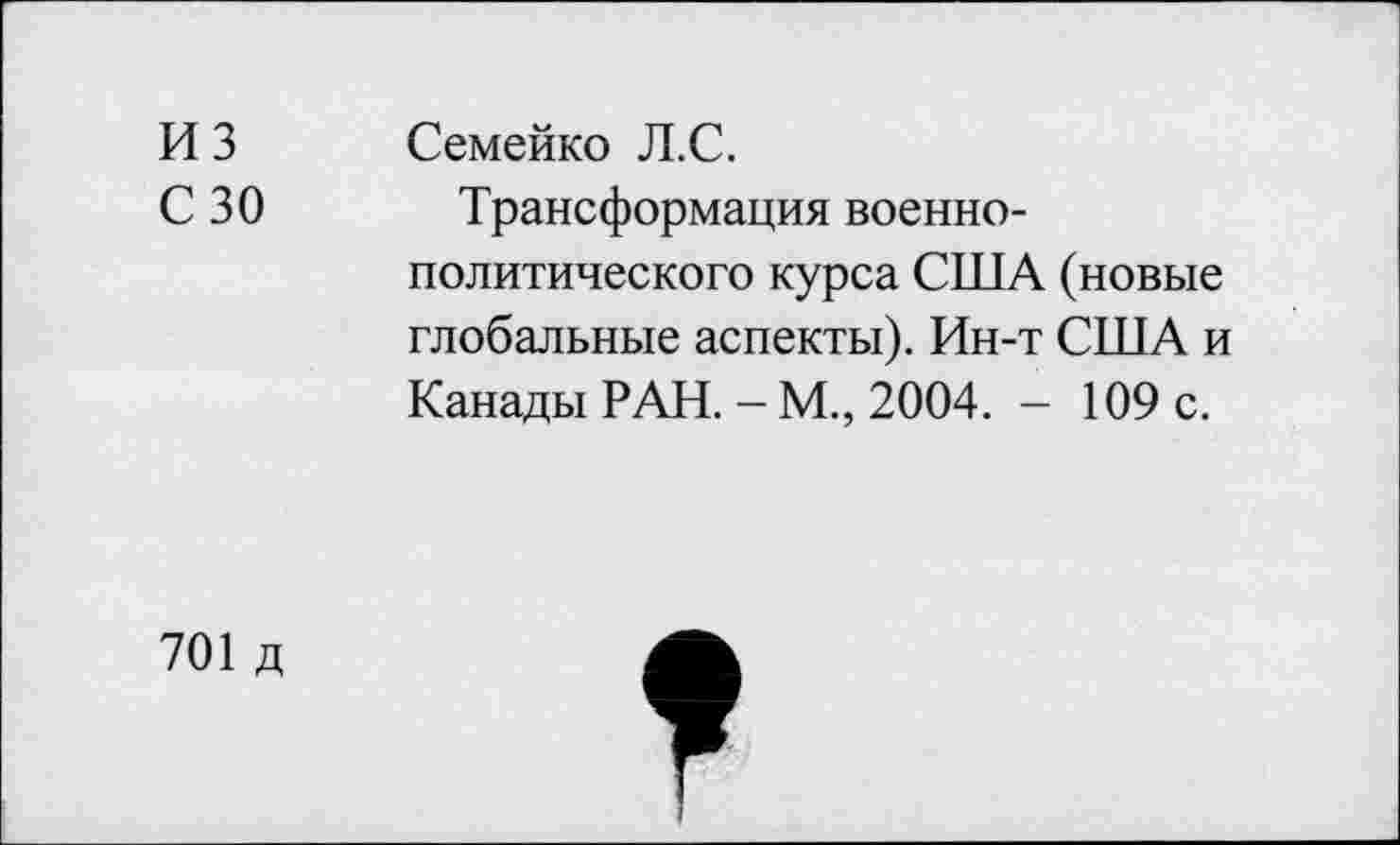 ﻿из
С 30
Семейко Л.С.
Трансформация военнополитического курса США (новые глобальные аспекты). Ин-т США и Канады РАН. - М., 2004. - 109 с.
701 д
г